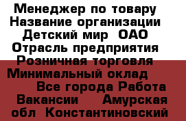 Менеджер по товару › Название организации ­ Детский мир, ОАО › Отрасль предприятия ­ Розничная торговля › Минимальный оклад ­ 24 000 - Все города Работа » Вакансии   . Амурская обл.,Константиновский р-н